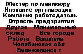 Мастер по маникюру › Название организации ­ Компания-работодатель › Отрасль предприятия ­ Другое › Минимальный оклад ­ 1 - Все города Работа » Вакансии   . Челябинская обл.,Еманжелинск г.